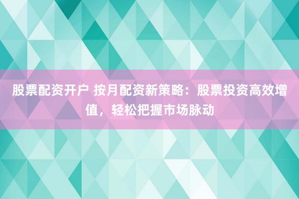 股票配资开户 按月配资新策略：股票投资高效增值，轻松把握市场脉动
