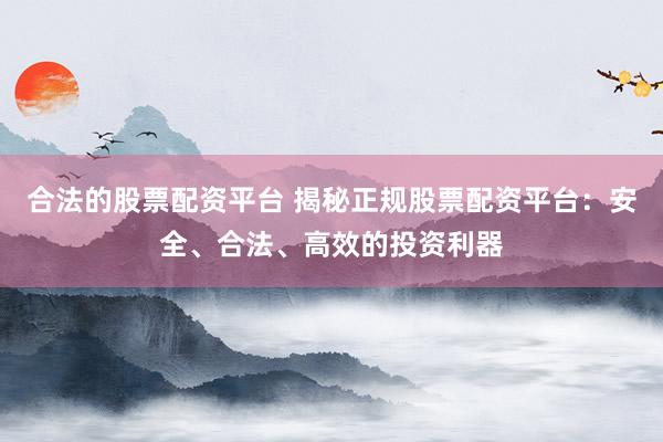 合法的股票配资平台 揭秘正规股票配资平台：安全、合法、高效的投资利器