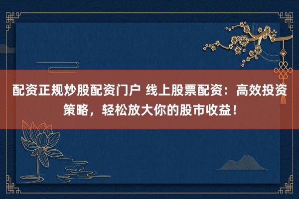 配资正规炒股配资门户 线上股票配资：高效投资策略，轻松放大你的股市收益！