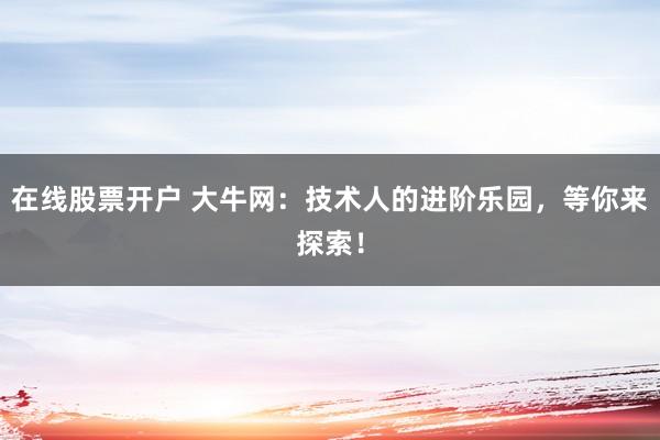 在线股票开户 大牛网：技术人的进阶乐园，等你来探索！