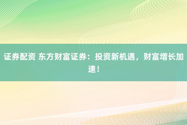 证券配资 东方财富证券：投资新机遇，财富增长加速！