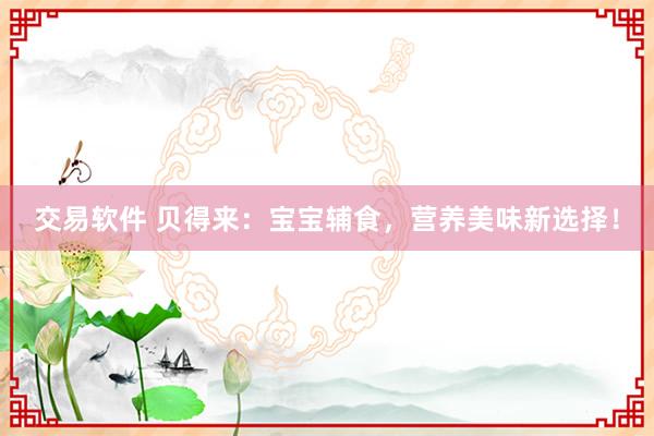 交易软件 贝得来：宝宝辅食，营养美味新选择！