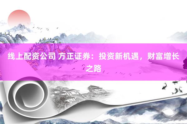线上配资公司 方正证券：投资新机遇，财富增长之路