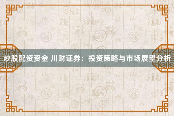 炒股配资资金 川财证券：投资策略与市场展望分析
