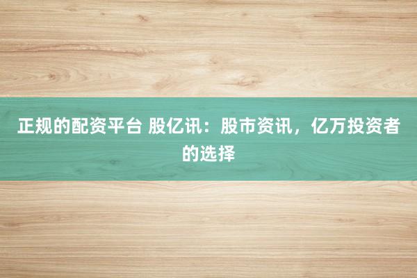 正规的配资平台 股亿讯：股市资讯，亿万投资者的选择