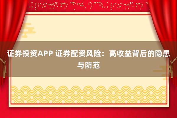 证券投资APP 证券配资风险：高收益背后的隐患与防范