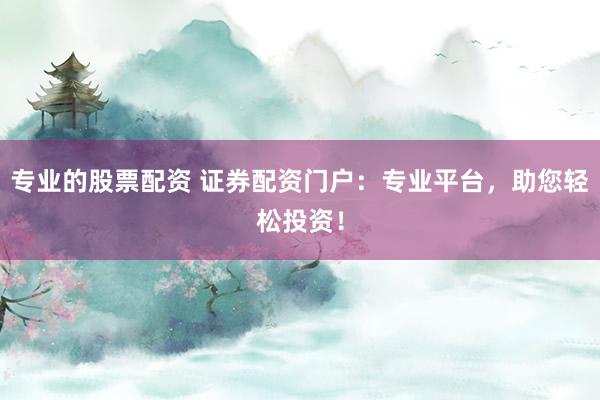 专业的股票配资 证券配资门户：专业平台，助您轻松投资！
