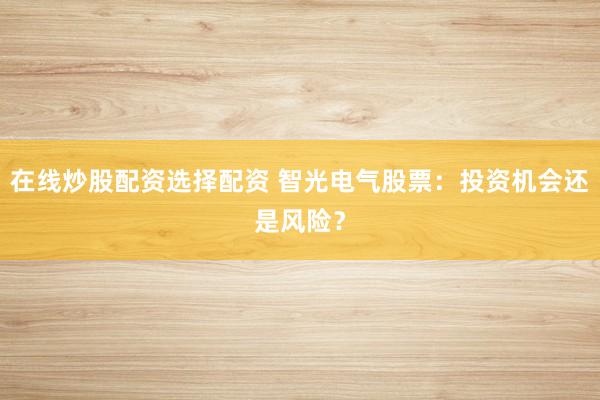 在线炒股配资选择配资 智光电气股票：投资机会还是风险？