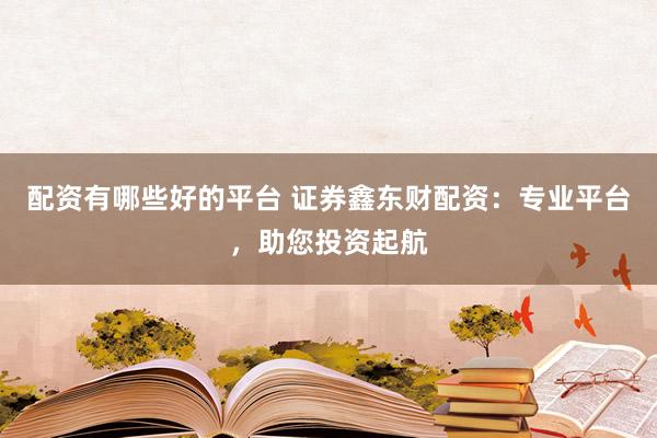 配资有哪些好的平台 证券鑫东财配资：专业平台，助您投资起航