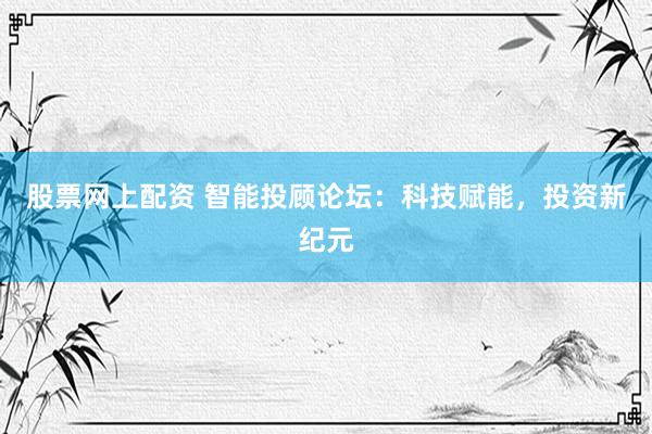 股票网上配资 智能投顾论坛：科技赋能，投资新纪元