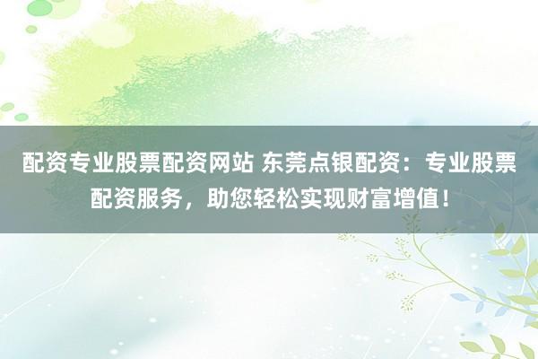 配资专业股票配资网站 东莞点银配资：专业股票配资服务，助您轻松实现财富增值！