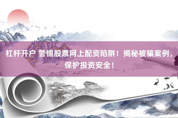 杠杆开户 警惕股票网上配资陷阱！揭秘被骗案例，保护投资安全！