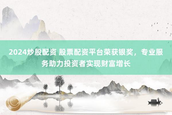 2024炒股配资 股票配资平台荣获银奖，专业服务助力投资者实现财富增长