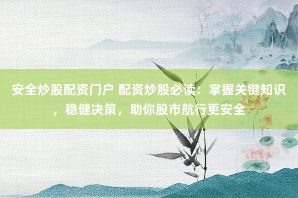 安全炒股配资门户 配资炒股必读：掌握关键知识，稳健决策，助你股市航行更安全