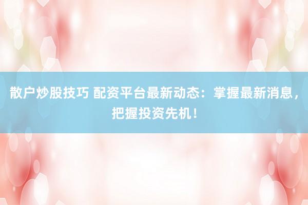 散户炒股技巧 配资平台最新动态：掌握最新消息，把握投资先机！