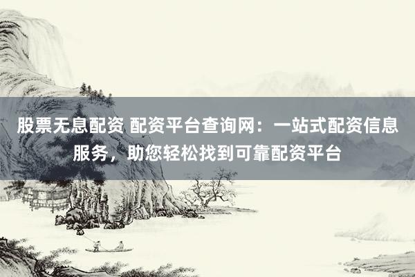 股票无息配资 配资平台查询网：一站式配资信息服务，助您轻松找到可靠配资平台