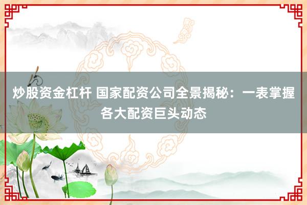 炒股资金杠杆 国家配资公司全景揭秘：一表掌握各大配资巨头动态