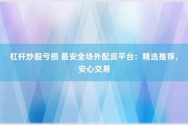 杠杆炒股亏损 最安全场外配资平台：精选推荐，安心交易