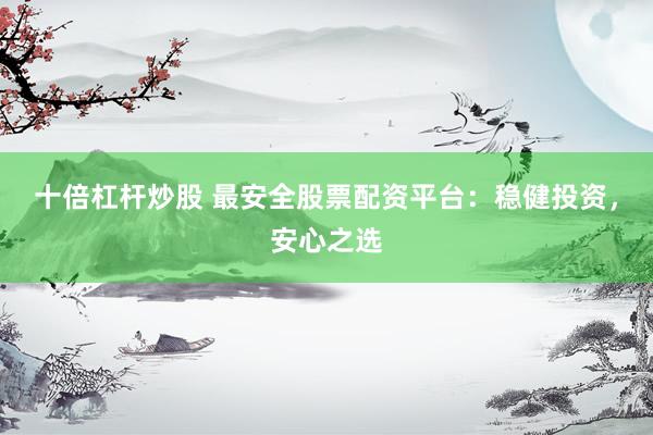 十倍杠杆炒股 最安全股票配资平台：稳健投资，安心之选
