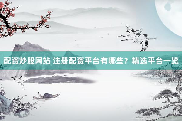 配资炒股网站 注册配资平台有哪些？精选平台一览