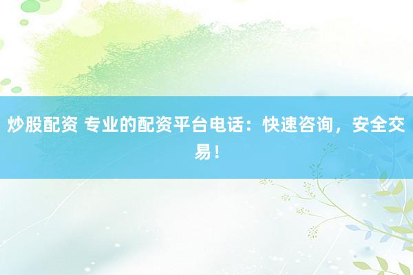 炒股配资 专业的配资平台电话：快速咨询，安全交易！