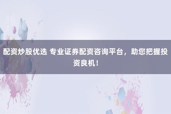 配资炒股优选 专业证券配资咨询平台，助您把握投资良机！