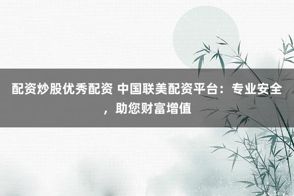 配资炒股优秀配资 中国联美配资平台：专业安全，助您财富增值