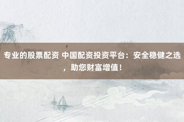 专业的股票配资 中国配资投资平台：安全稳健之选，助您财富增值！