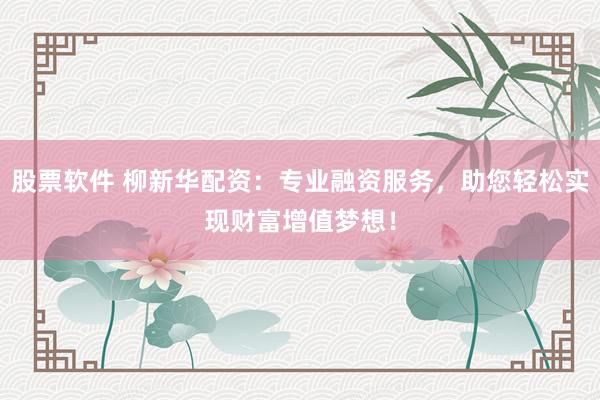 股票软件 柳新华配资：专业融资服务，助您轻松实现财富增值梦想！