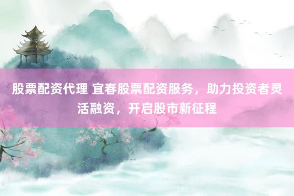 股票配资代理 宜春股票配资服务，助力投资者灵活融资，开启股市新征程