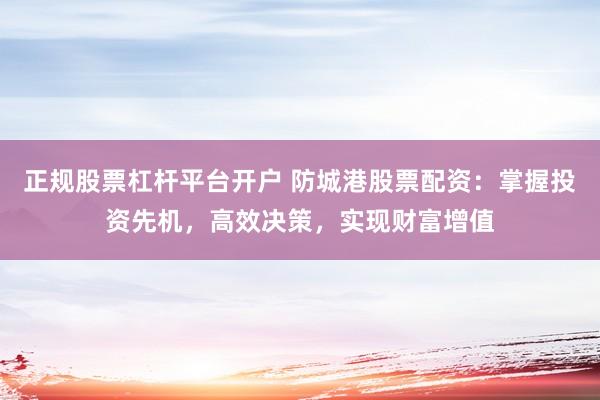 正规股票杠杆平台开户 防城港股票配资：掌握投资先机，高效决策，实现财富增值
