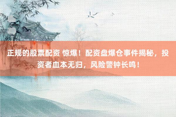 正规的股票配资 惊爆！配资盘爆仓事件揭秘，投资者血本无归，风险警钟长鸣！