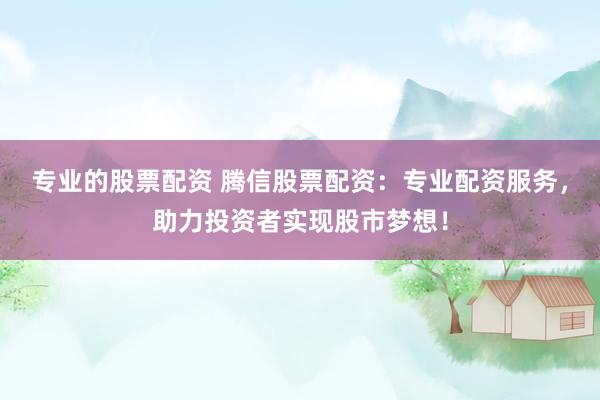 专业的股票配资 腾信股票配资：专业配资服务，助力投资者实现股市梦想！