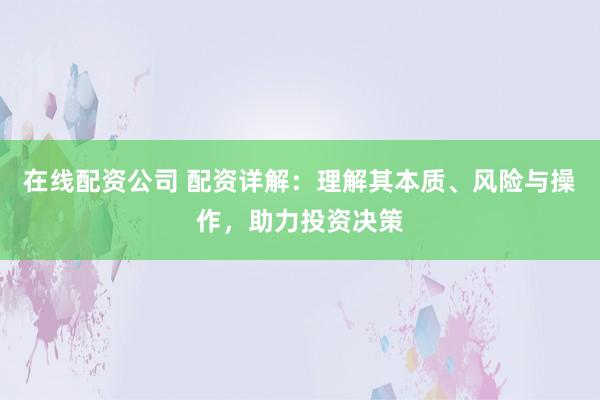 在线配资公司 配资详解：理解其本质、风险与操作，助力投资决策
