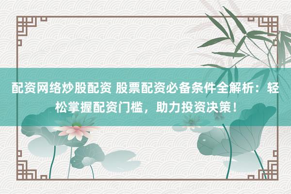 配资网络炒股配资 股票配资必备条件全解析：轻松掌握配资门槛，助力投资决策！