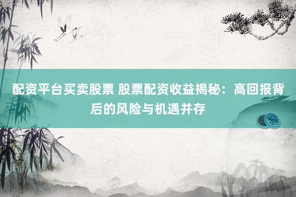 配资平台买卖股票 股票配资收益揭秘：高回报背后的风险与机遇并存