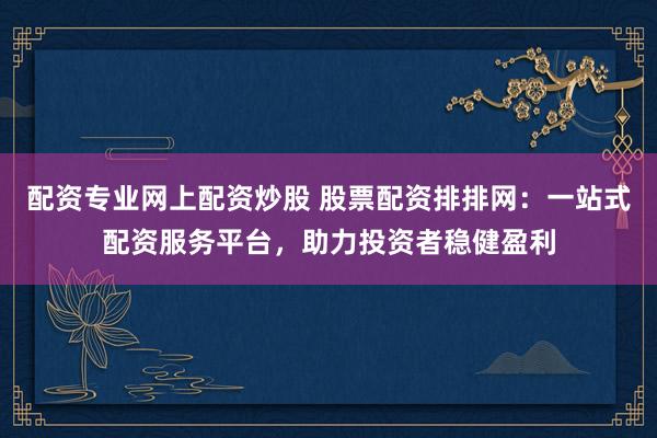 配资专业网上配资炒股 股票配资排排网：一站式配资服务平台，助力投资者稳健盈利