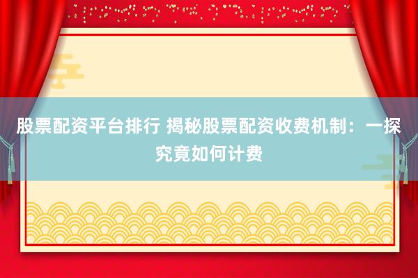 股票配资平台排行 揭秘股票配资收费机制：一探究竟如何计费