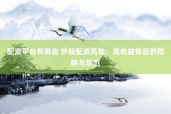 配资平台有哪些 炒股配资风险：高收益背后的陷阱与防范