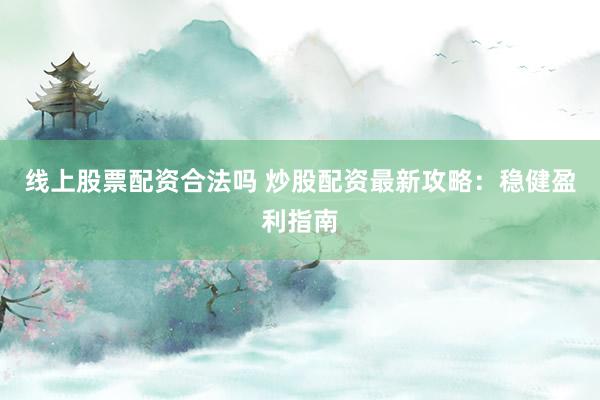 线上股票配资合法吗 炒股配资最新攻略：稳健盈利指南