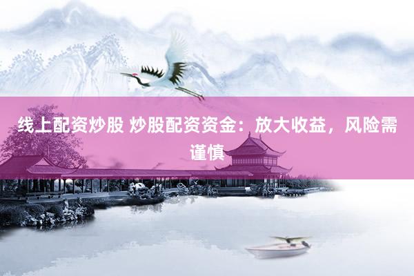 线上配资炒股 炒股配资资金：放大收益，风险需谨慎