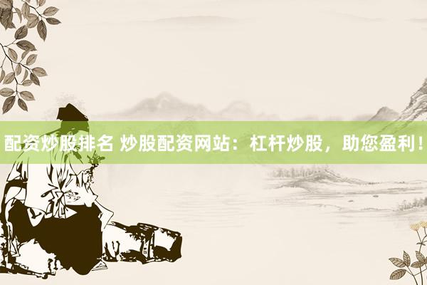 配资炒股排名 炒股配资网站：杠杆炒股，助您盈利！