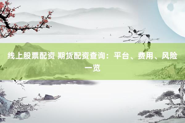 线上股票配资 期货配资查询：平台、费用、风险一览