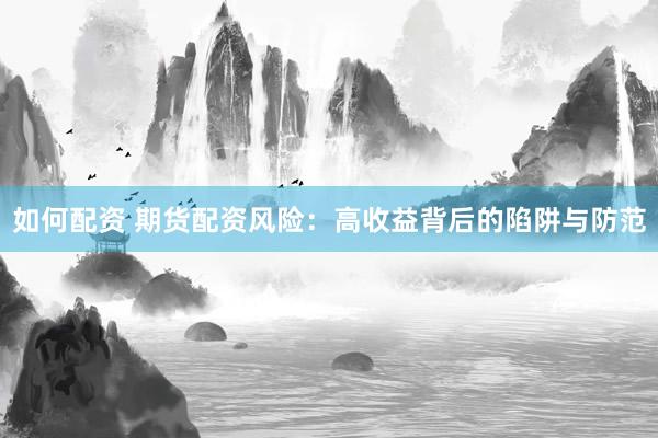 如何配资 期货配资风险：高收益背后的陷阱与防范