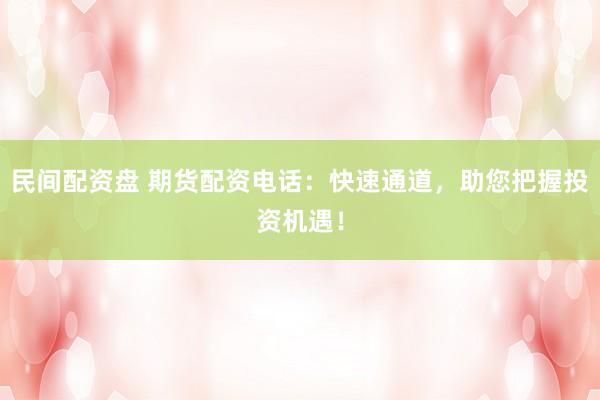 民间配资盘 期货配资电话：快速通道，助您把握投资机遇！