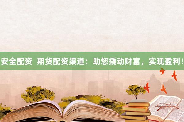 安全配资  期货配资渠道：助您撬动财富，实现盈利！