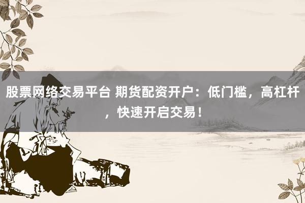 股票网络交易平台 期货配资开户：低门槛，高杠杆，快速开启交易！