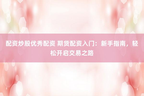 配资炒股优秀配资 期货配资入门：新手指南，轻松开启交易之路