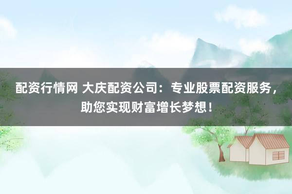 配资行情网 大庆配资公司：专业股票配资服务，助您实现财富增长梦想！
