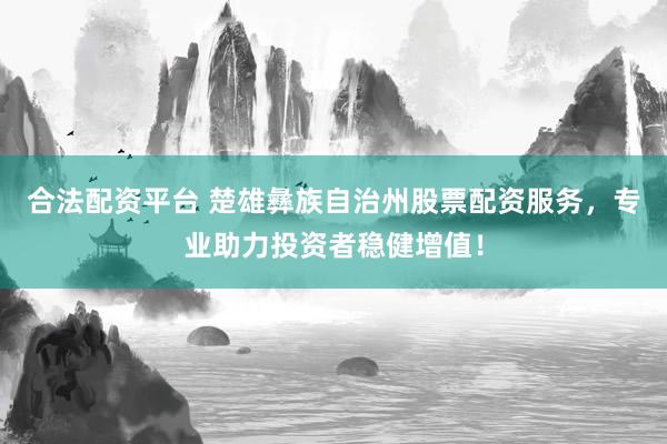 合法配资平台 楚雄彝族自治州股票配资服务，专业助力投资者稳健增值！
